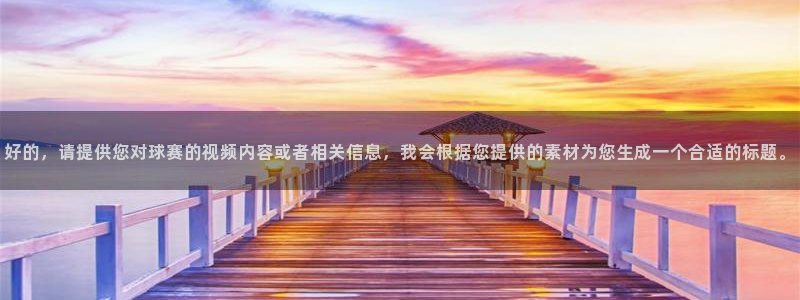 好的，请提供您对球赛的视频内容或者相关信息，我会根据您提供的