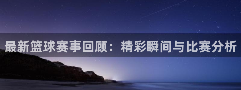 最新篮球赛事回顾：精彩瞬间与比赛分析