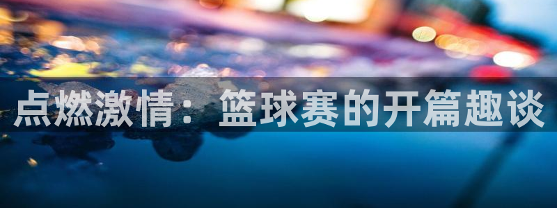 mk体育平台网页在线：点燃激情：篮球赛的开篇趣谈
